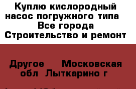 Куплю кислородный насос погружного типа - Все города Строительство и ремонт » Другое   . Московская обл.,Лыткарино г.